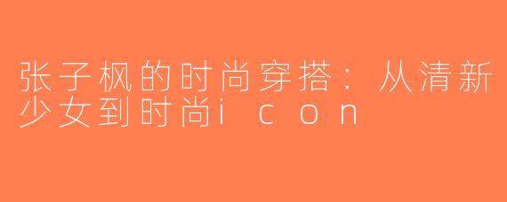 张子枫的时尚穿搭：从清新少女到时尚icon