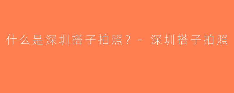 什么是深圳搭子拍照？-深圳搭子拍照