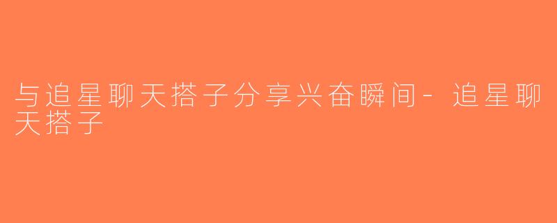 与追星聊天搭子分享兴奋瞬间-追星聊天搭子