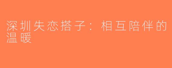 深圳失恋搭子：相互陪伴的温暖
