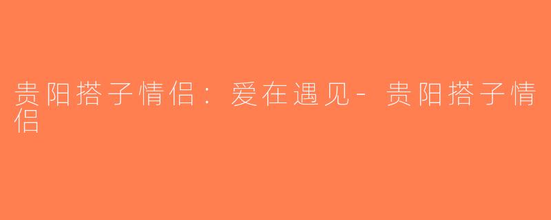 贵阳搭子情侣：爱在遇见-贵阳搭子情侣
