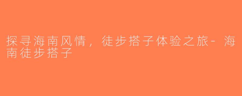探寻海南风情，徒步搭子体验之旅-海南徒步搭子