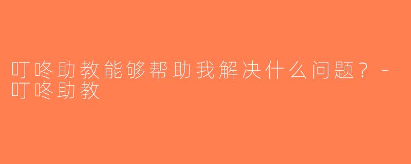 叮咚助教能够帮助我解决什么问题？-叮咚助教
