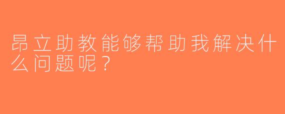 昂立助教能够帮助我解决什么问题呢？