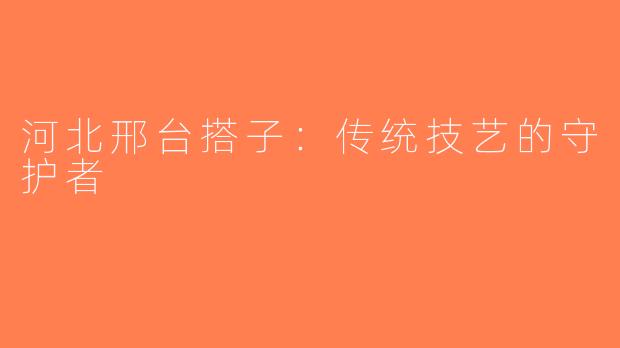 河北邢台搭子：传统技艺的守护者