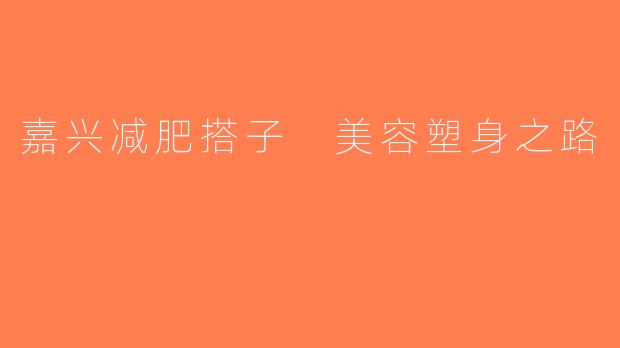 嘉兴减肥搭子 美容塑身之路