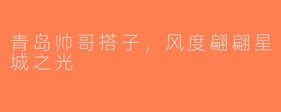 青岛帅哥搭子，风度翩翩星城之光