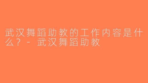 武汉舞蹈助教的工作内容是什么？-武汉舞蹈助教