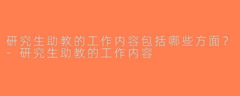 研究生助教的工作内容包括哪些方面？-研究生助教的工作内容