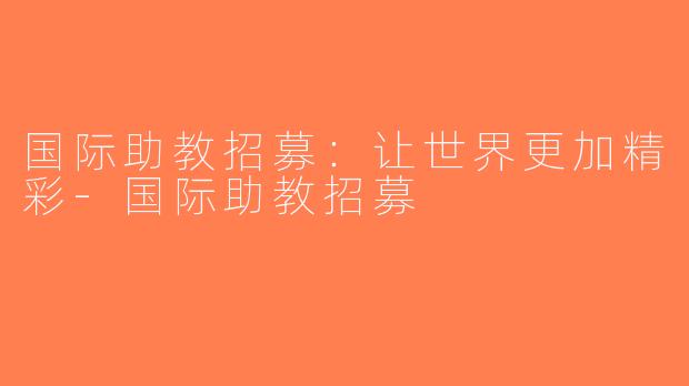 国际助教招募：让世界更加精彩-国际助教招募
