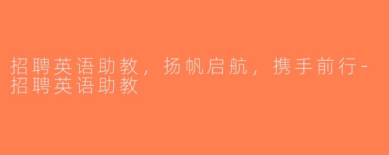 招聘英语助教，扬帆启航，携手前行-招聘英语助教