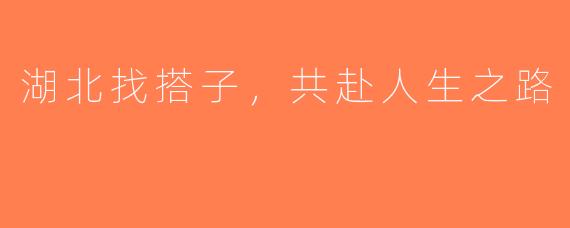 湖北找搭子，共赴人生之路