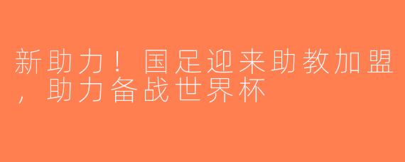 新助力！国足迎来助教加盟，助力备战世界杯