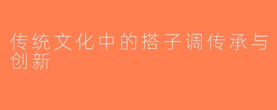 传统文化中的搭子调传承与创新