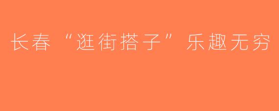 长春“逛街搭子”乐趣无穷