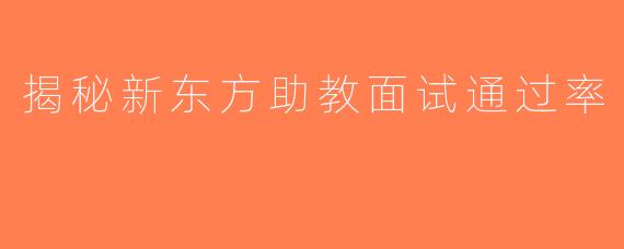 揭秘新东方助教面试通过率