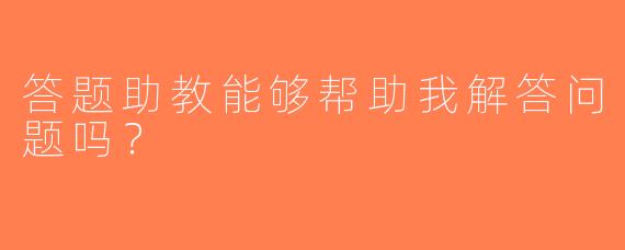 答题助教能够帮助我解答问题吗？