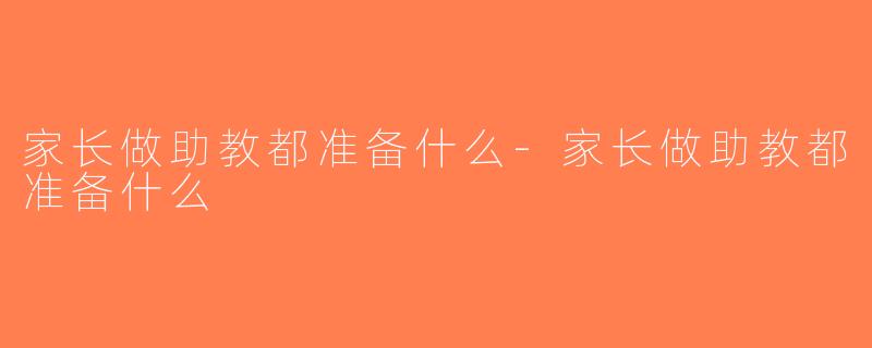 家长做助教都准备什么-家长做助教都准备什么