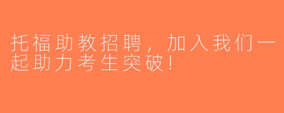 托福助教招聘，加入我们一起助力考生突破!