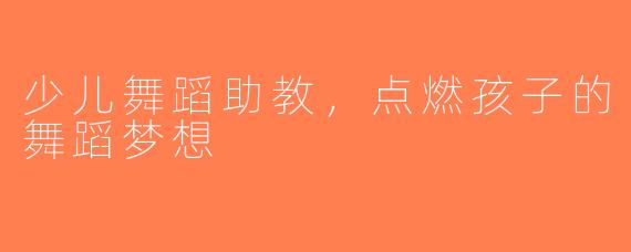 少儿舞蹈助教，点燃孩子的舞蹈梦想