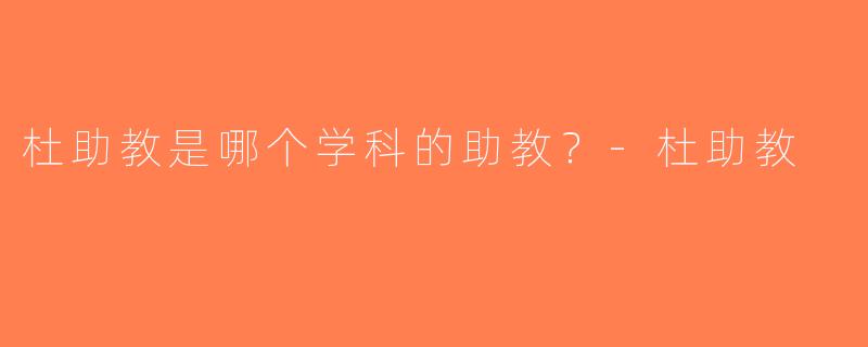 杜助教是哪个学科的助教？-杜助教