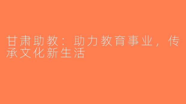 甘肃助教：助力教育事业，传承文化新生活
