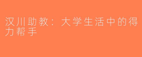 汉川助教：大学生活中的得力帮手