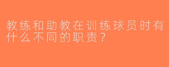 教练和助教在训练球员时有什么不同的职责？