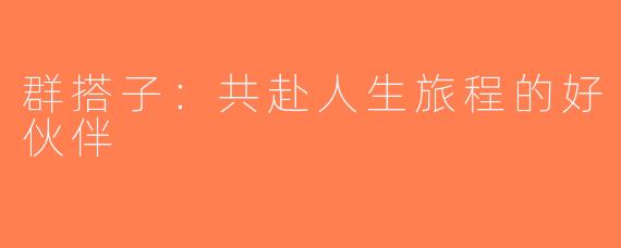 群搭子：共赴人生旅程的好伙伴