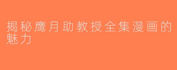 揭秘鹰月助教授全集漫画的魅力