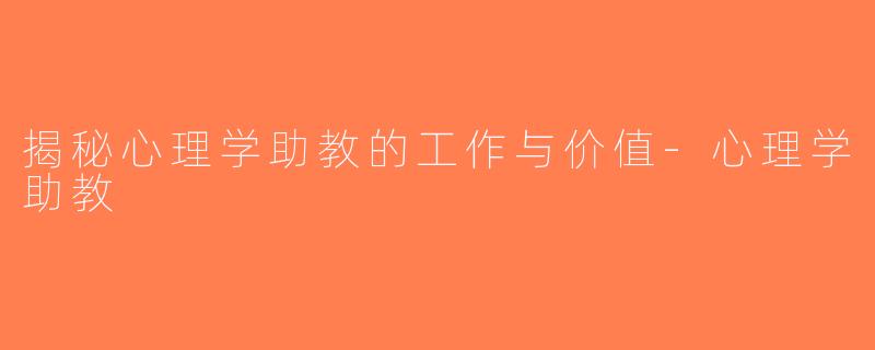 揭秘心理学助教的工作与价值-心理学助教