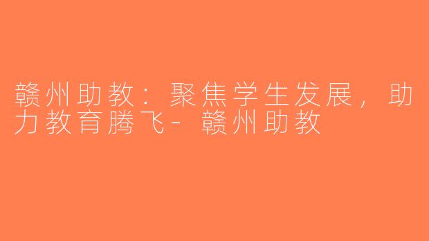 赣州助教：聚焦学生发展，助力教育腾飞-赣州助教