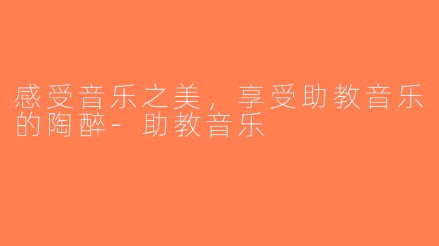 感受音乐之美，享受助教音乐的陶醉-助教音乐