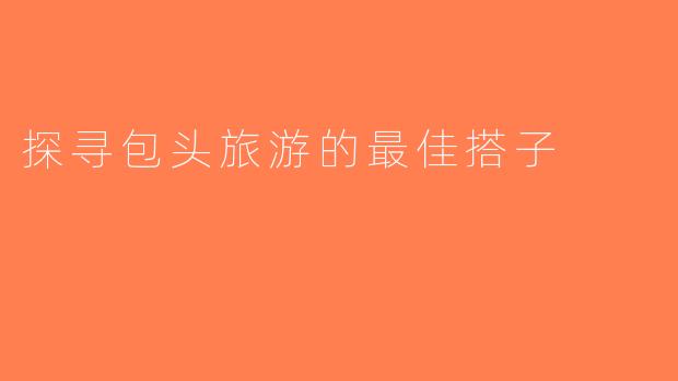 探寻包头旅游的最佳搭子