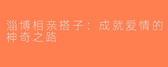 淄博相亲搭子：成就爱情的神奇之路