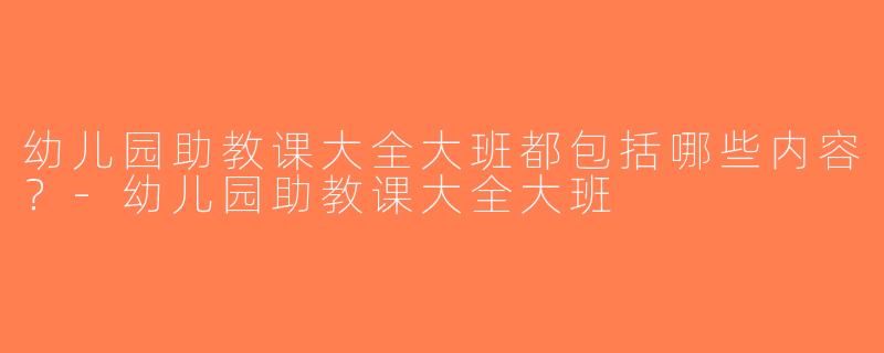 幼儿园助教课大全大班都包括哪些内容？-幼儿园助教课大全大班