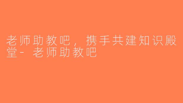 老师助教吧，携手共建知识殿堂-老师助教吧