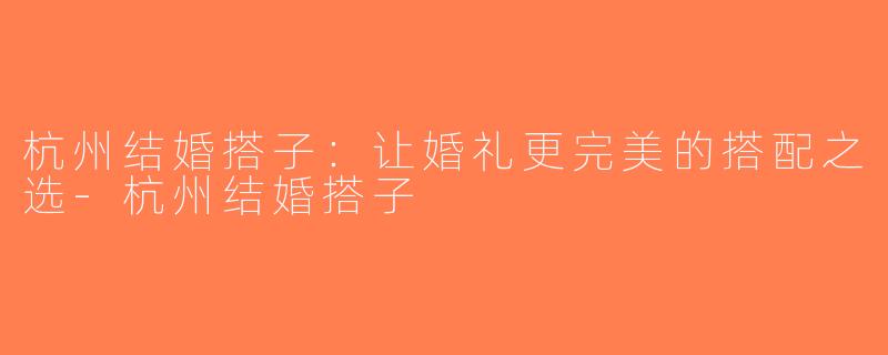 杭州结婚搭子：让婚礼更完美的搭配之选-杭州结婚搭子