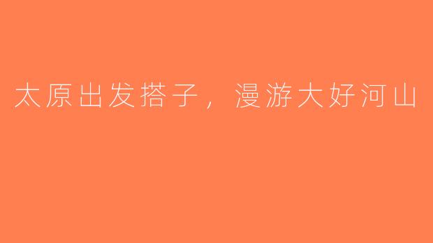 太原出发搭子，漫游大好河山