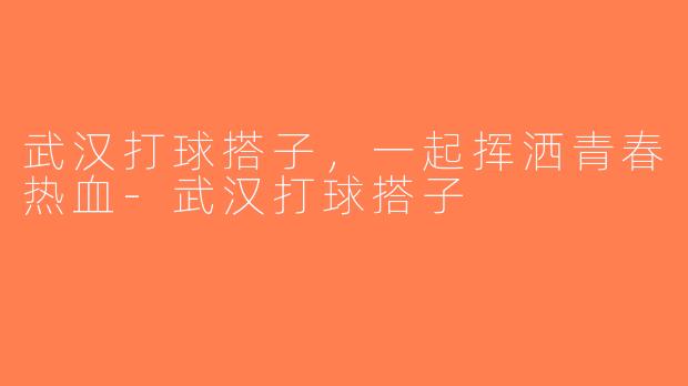 武汉打球搭子，一起挥洒青春热血-武汉打球搭子