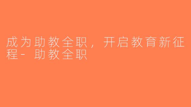 成为助教全职，开启教育新征程-助教全职