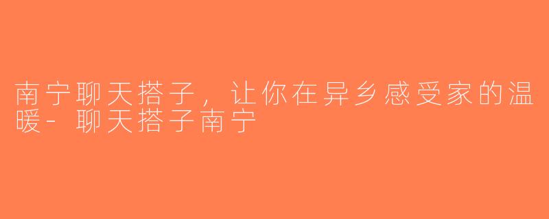 南宁聊天搭子，让你在异乡感受家的温暖-聊天搭子南宁