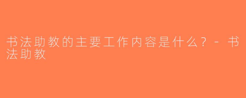 书法助教的主要工作内容是什么？-书法助教