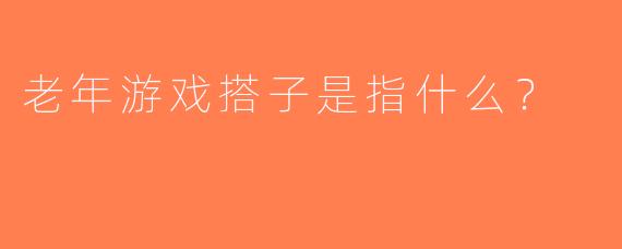 老年游戏搭子是指什么？