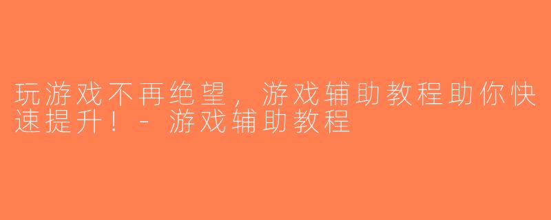 玩游戏不再绝望，游戏辅助教程助你快速提升！-游戏辅助教程