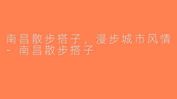 南昌散步搭子，漫步城市风情-南昌散步搭子