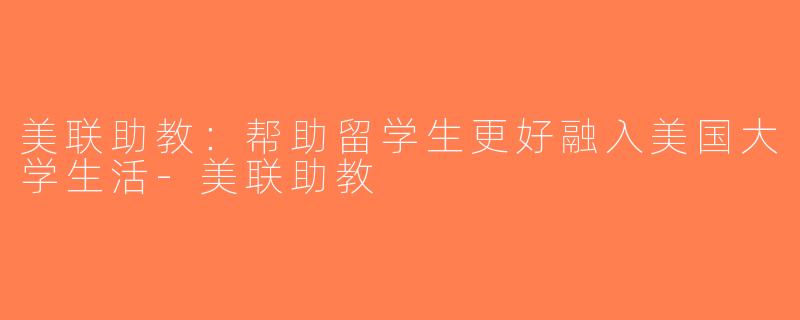 美联助教：帮助留学生更好融入美国大学生活-美联助教