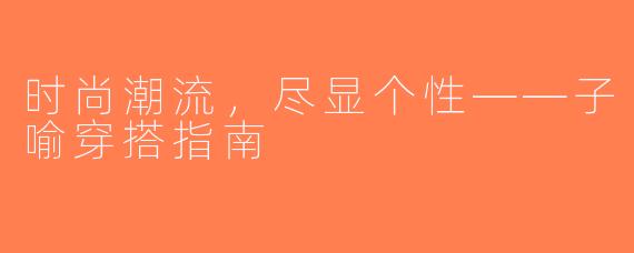 时尚潮流，尽显个性——子喻穿搭指南