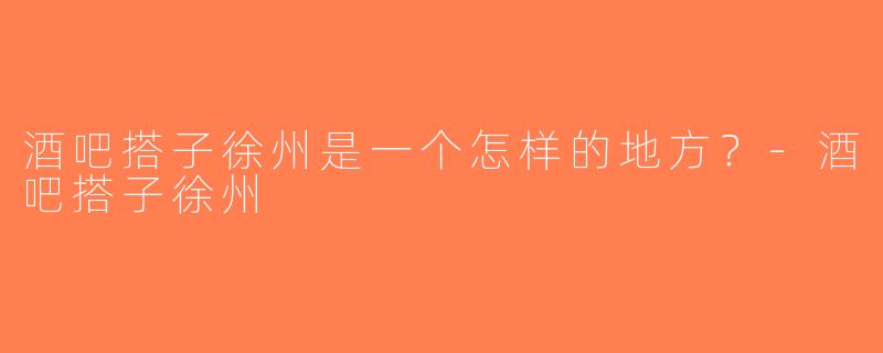 酒吧搭子徐州是一个怎样的地方？-酒吧搭子徐州