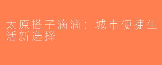 太原搭子滴滴：城市便捷生活新选择